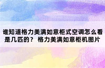 谁知道格力美满如意柜式空调怎么看是几匹的？ 格力美满如意柜机图片